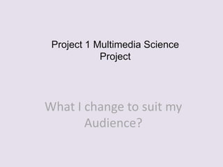 Project 1 Multimedia Science
            Project




What I change to suit my
       Audience?
 