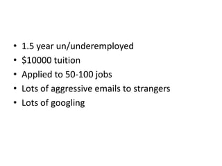 •   1.5 year un/underemployed
•   $10000 tuition
•   Applied to 50-100 jobs
•   Lots of aggressive emails to strangers
•   Lots of googling
 