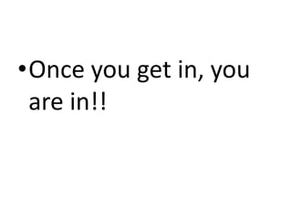 •Once you get in, you
 are in!!
 