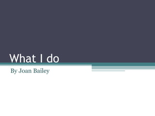 What I do By Joan Bailey 