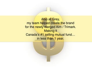 Also at Grey,
my team helped create the brand
for the newly merged Aim / Trimark.
Making it
Canada’s #1 selling mutual fund…
in less than 1 year.
 