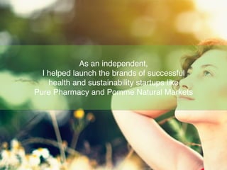 As an independent,
I helped launch the brands of successful
health and sustainability startups like
Pure Pharmacy and Pomme Natural Markets
 