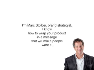 I’m Marc Stoiber, brand strategist.
I know
how to wrap your product
in a message
that will make people
want it.
 