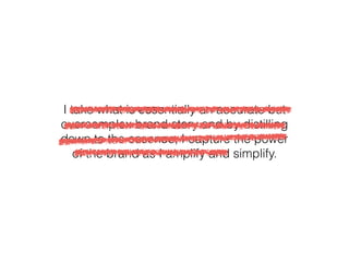I take what is essentially an accurate but
overcomplex brand story and by distilling
down to the essence, I capture the power
of the brand as I amplify and simplify.
 
