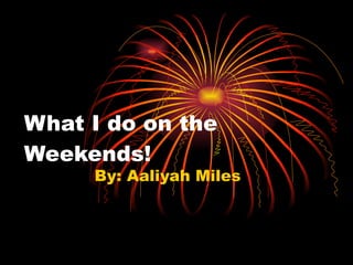 What I do on the Weekends! By: Aaliyah Miles 