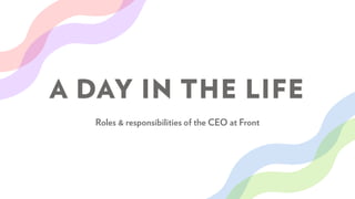 A DAY IN THE LIFE
Roles & responsibilities of the CEO at Front
 
