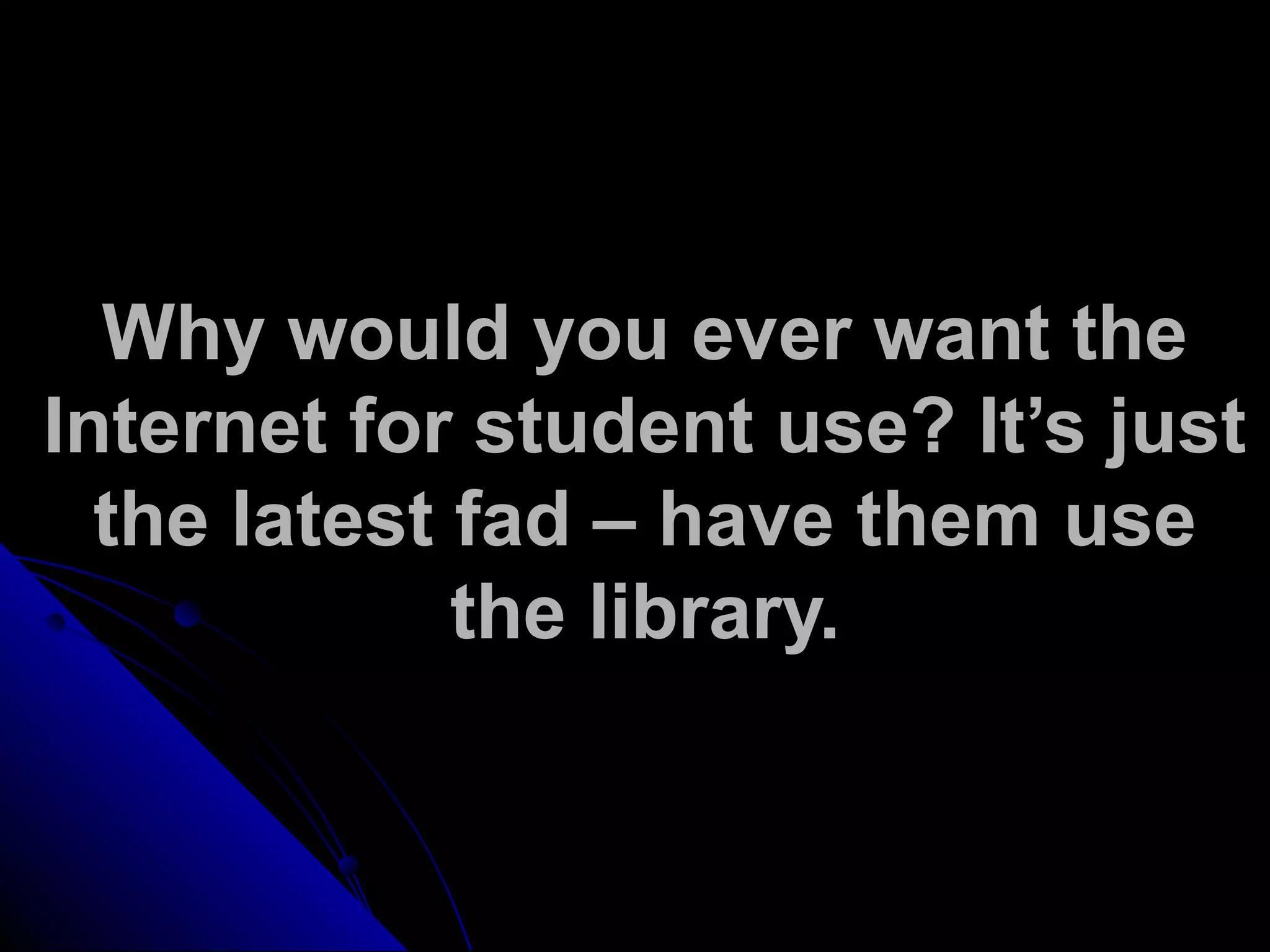 Why would you ever want the
Internet for student use? It’s just
the latest fad – have them use
the library.
 
