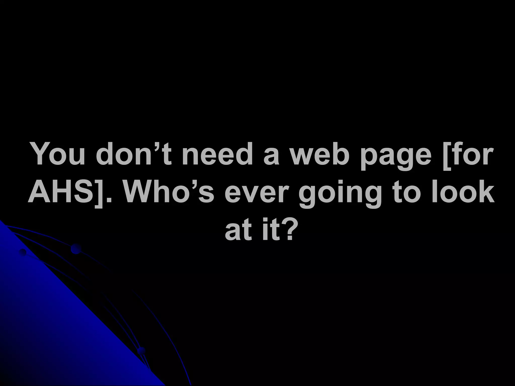 You don’t need a web page [for
AHS]. Who’s ever going to look
at it?
 