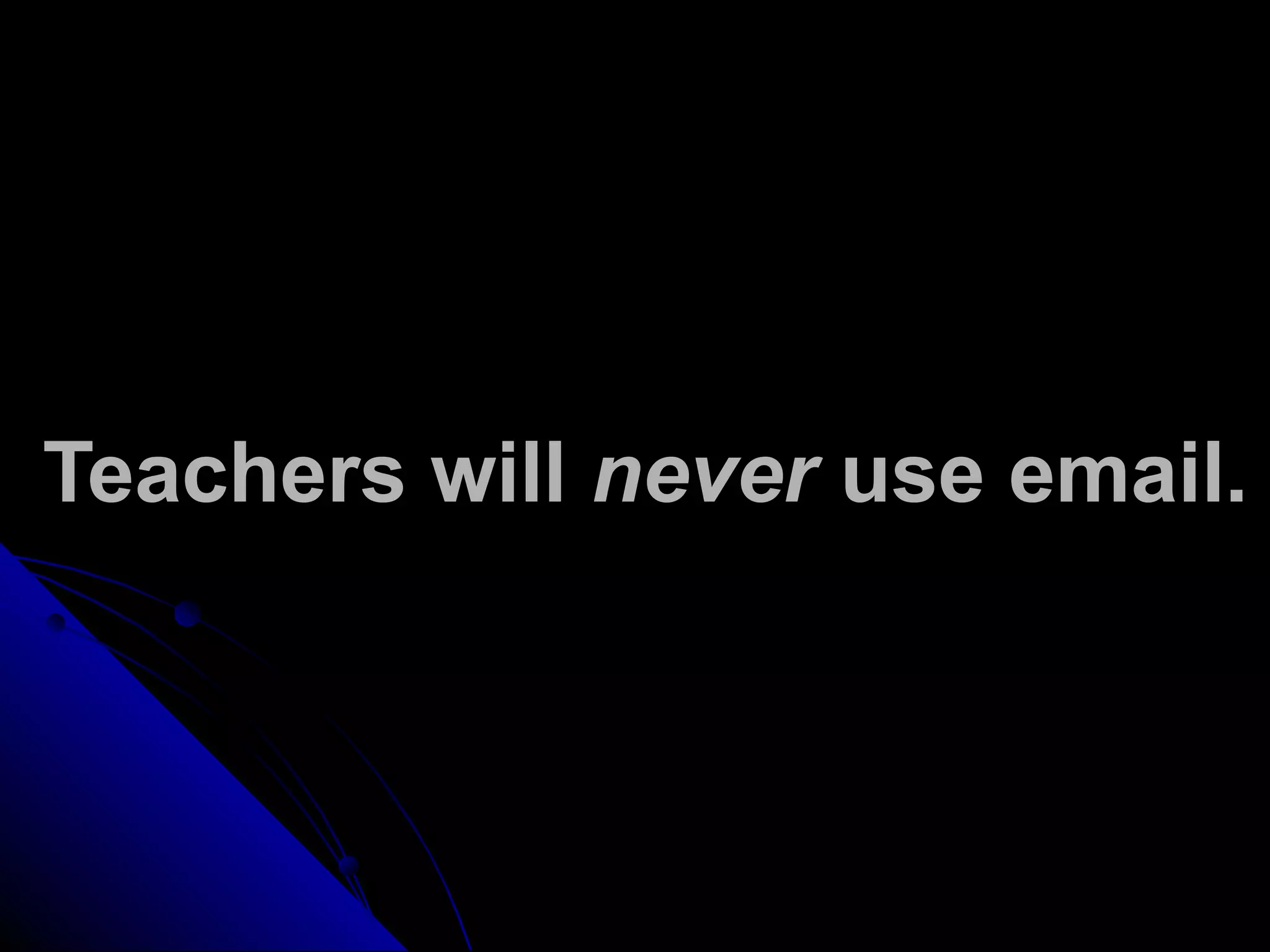 Teachers will never use email.
 