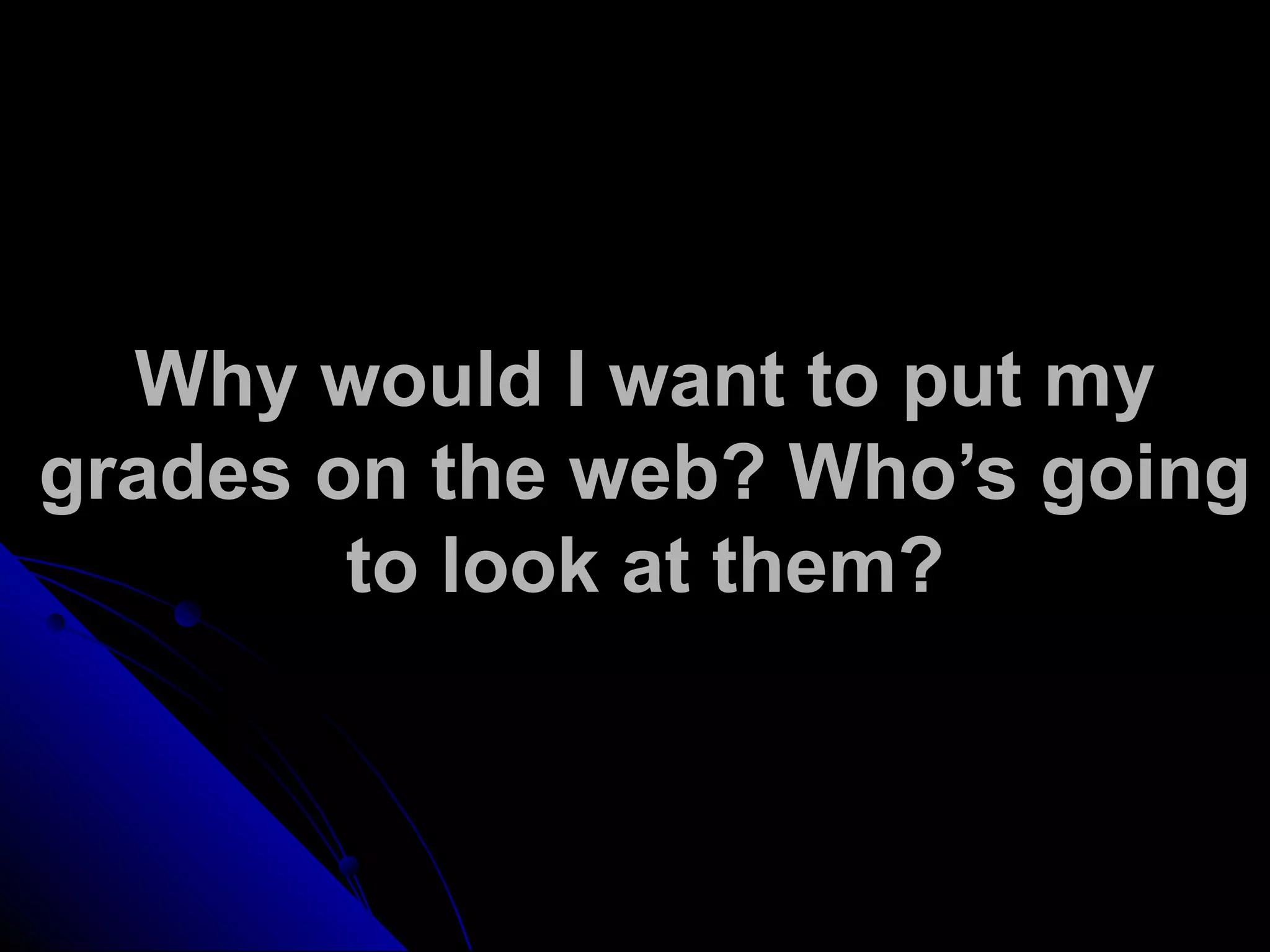 Why would I want to put my
grades on the web? Who’s going
to look at them?
 