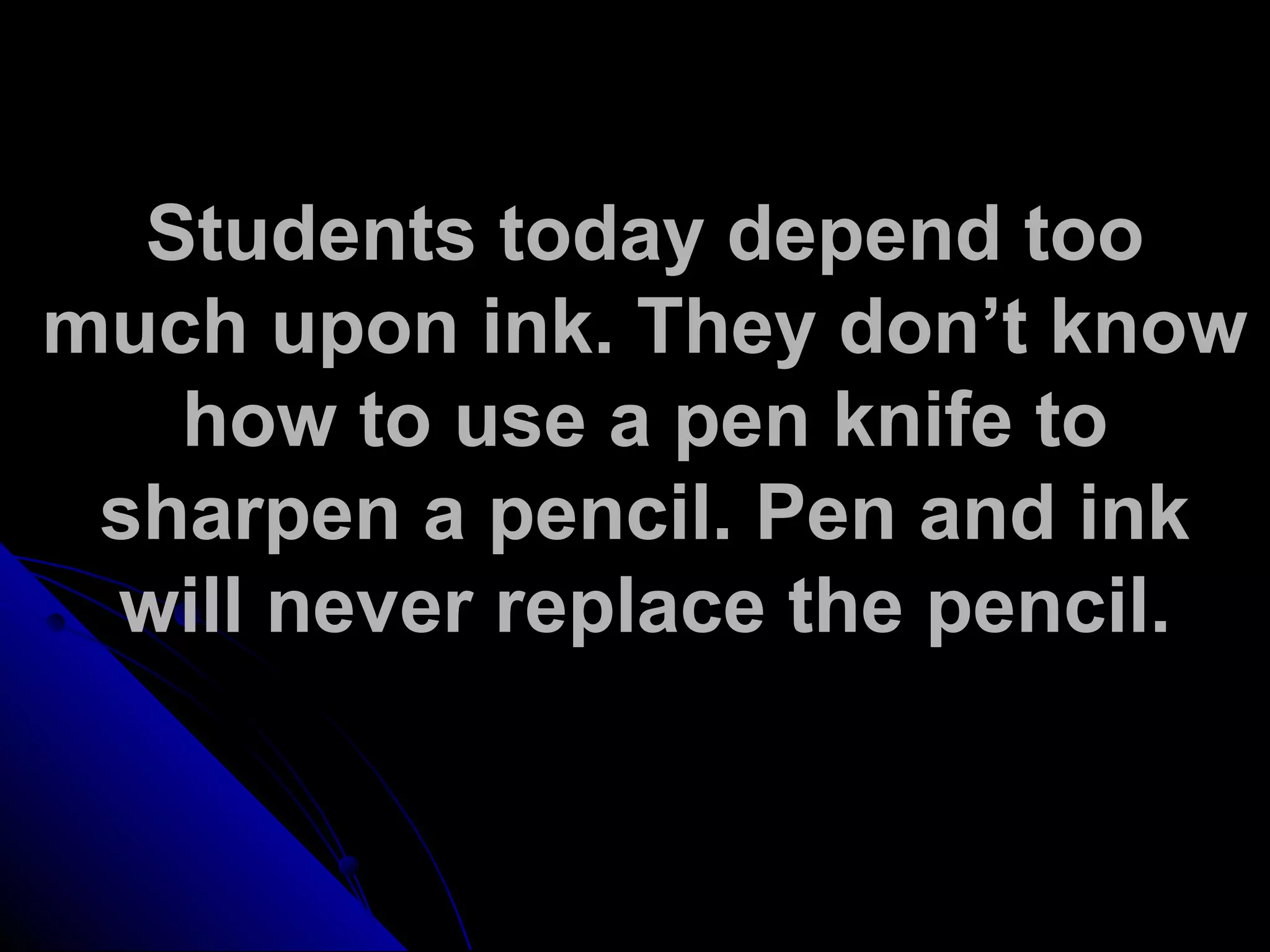 Students today depend too
much upon ink. They don’t know
how to use a pen knife to
sharpen a pencil. Pen and ink
will never replace the pencil.
 