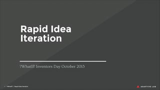 Rapid Idea
Iteration
?WhatIf! Inventors Day October 2013

!1 | ?WhatIf! | Rapid Idea Iteration

 