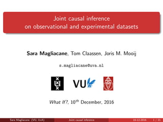 Joint causal inference
on observational and experimental datasets
Sara Magliacane, Tom Claassen, Joris M. Mooij
s.magliacane@uva.nl
What If?, 10th December, 2016
Sara Magliacane (VU, UvA) Joint causal inference 10-12-2016 1 / 21
 