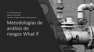 Metodologías	de	
análisis	de	
riesgos	What If
Por	Juan	Felipe	Rave	Soto
Ingeniero	Administrador
Especialista	en	higiene	industrial	y	salud	ocupacional
 