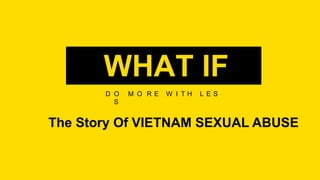 D O M O R E W I T H L E S
S
WHAT IF
The Story Of VIETNAM SEXUAL ABUSE
 