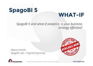 www.spagobi.orgCopyright © 2015 Engineering Group, SpagoBI Labs. All rights reserved.
SpagoBI 5 and what-if analytics: is your business
strategy effective?
SpagoBI 5
WHAT-IF
AlbertoAlbertoAlbertoAlberto GhedinGhedinGhedinGhedin
SpagoBISpagoBISpagoBISpagoBI LabsLabsLabsLabs –––– Engineering GroupEngineering GroupEngineering GroupEngineering Group
 