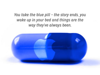You take the blue pill – the story ends, you
wake up in your bed and things are the
way they’ve always been.

 