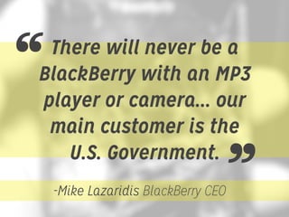“

There will never be a
BlackBerry with an MP3
player or camera... our
main customer is the
U.S. Government.

”

-Mike Lazaridis BlackBerry CEO

 