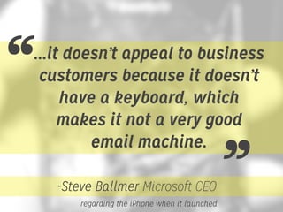 “

...it doesn’t appeal to business
customers because it doesn’t
have a keyboard, which
makes it not a very good
email machine.
-Steve Ballmer Microsoft CEO
regarding the iPhone when it launched

”

 