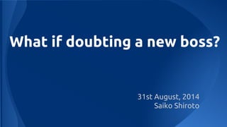 What if doubting a new boss? 
31st August, 2014 
Saiko Shiroto 
 