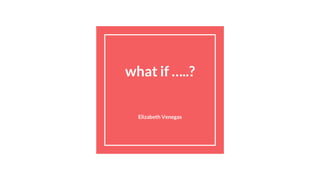what if …..?
Elizabeth Venegas
 