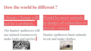 How the world be different ?
Climate Change will
not be a problem.
The hunter-gatherers will
use natural resources to
make...