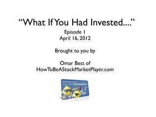 “What If You Had Invested....”
             Episode 1
            April 16, 2012

          Brought to you by

           Omar Best of
    HowToBeAStockMarketPlayer.com
 