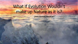 What If Evolution Wouldn't
make up Nature as it is?
¿How Animals would be?
 