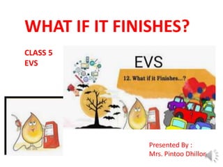 WHAT IF IT FINISHES?
CLASS 5
EVS
Presented By :
Mrs. Pintoo Dhillon
 