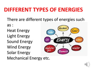 DIFFERENT TYPES OF ENERGIES
There are different types of energies such
as :
Heat Energy
Light Energy
Sound Energy
Wind Energy
Solar Energy
Mechanical Energy etc.