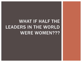 WHAT IF HALF THE
LEADERS IN THE WORLD
     WERE WOMEN???
 