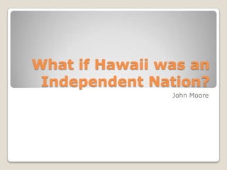 What if Hawaii was an
 Independent Nation?
                John Moore
 