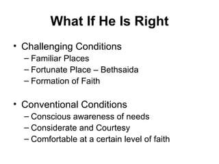 What If He Is Right Challenging Conditions Familiar Places Fortunate Place – Bethsaida Formation of Faith Conventional Conditions Conscious awareness of needs Considerate and Courtesy Comfortable at a certain level of faith 