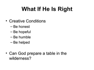What If He Is Right Creative Conditions Be honest Be hopeful Be humble Be helped Can God prepare a table in the wilderness? 