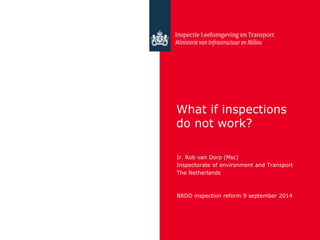 What if inspections
do not work?
Ir. Rob van Dorp (Msc)
Inspectorate of environment and Transport
The Netherlands
BRDO inspection reform 9 september 2014
 