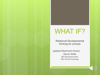 WHAT IF?
Relational Developmental
thinking for schools
(applied Attachment theory)
Devon Wolfe
BEd Special Education
MSc School Psychology
 