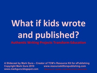 What if kids wrote
and published?
Authentic Writing Projects Transform Education
A Slidecast by Mark Gura – Creator of TCM’s Resource Kit for ePublishing
Copyright Mark Gura 2010 www.resourcekitforepublishing.com
www.markgura.blogspot.com Sources of quotes are listed on the above site.
 