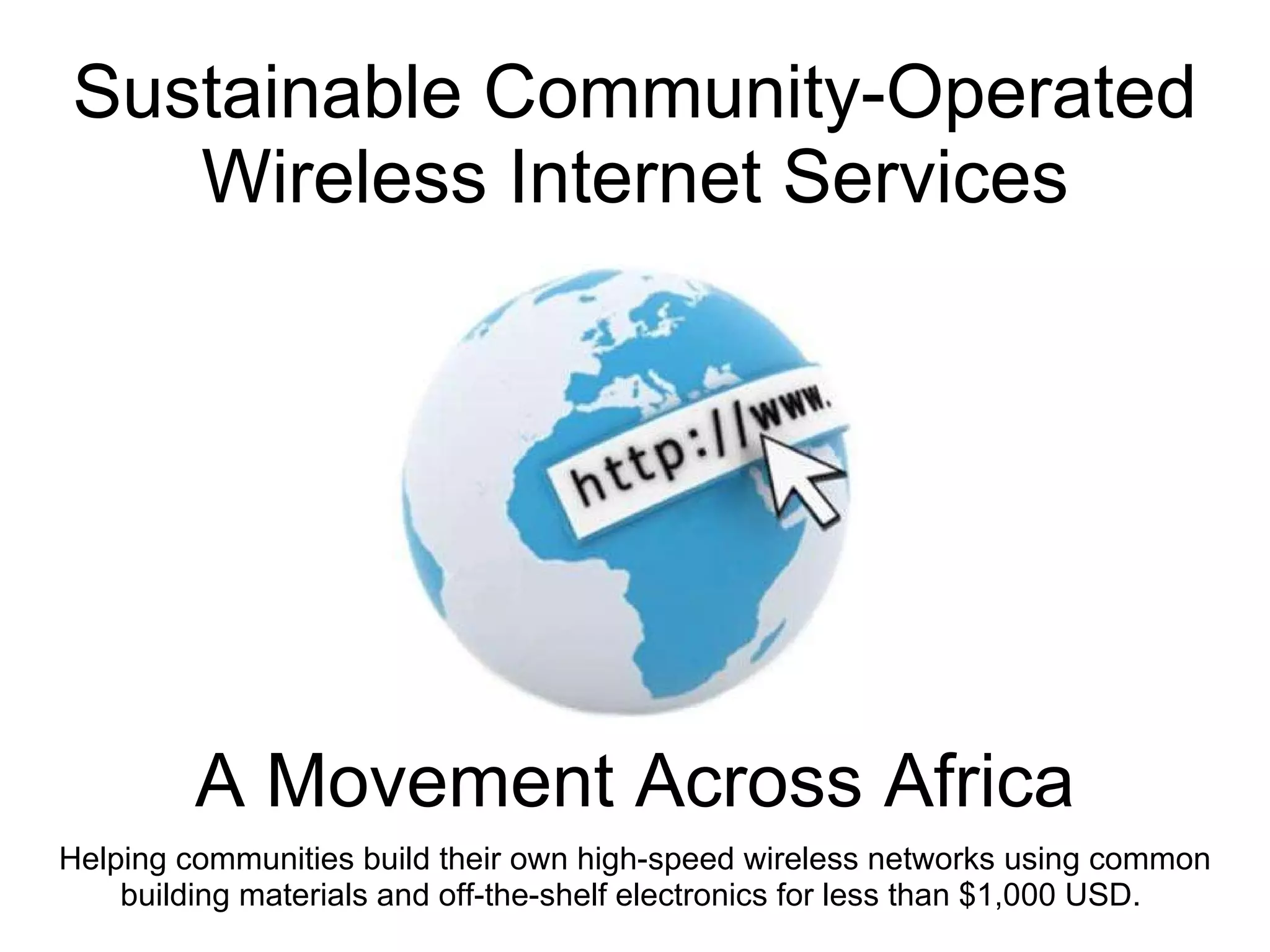 Sustainable Community-Operated Wireless Internet Services A Movement Across Africa Helping communities build their own high-speed wireless networks using common building materials and off-the-shelf electronics for less than $1,000 USD.  