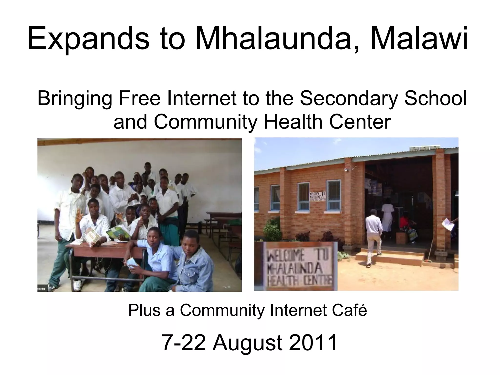 Expands to Mhalaunda, Malawi  Bringing Free Internet to the Secondary School and Community Health Center Plus a Community Internet Café  7-22 August 2011 