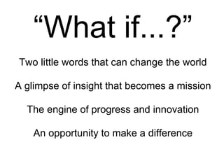 “ What if...?” A glimpse of insight that becomes a mission The engine of progress and innovation An opportunity to make a ...
