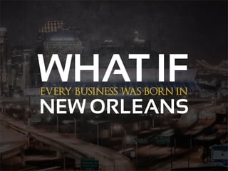 EVERY BUSINESS WAS BORN IN
WHAT IF
NEW ORLEANS
 
