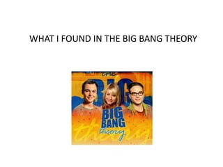 WHAT I FOUND IN THE BIG BANG THEORY
 
