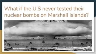 What if the U.S never tested their
nuclear bombs on Marshall Islands?
 