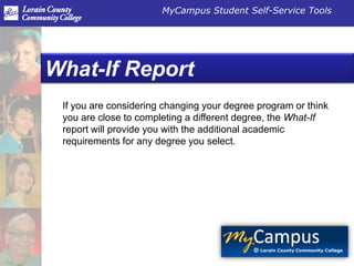 MyCampus Student Self-Service Tools




What-If Report
 If you are considering changing your degree program or think
 you are close to completing a different degree, the What-If
 report will provide you with the additional academic
 requirements for any degree you select.
 