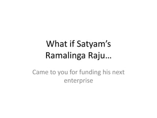 What if Satyam’s
Ramalinga Raju…
Came to you for funding his next
enterprise

 