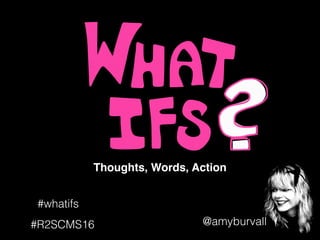 @amyburvall#R2SCMS16
Thoughts, Words, Action
#whatifs
 