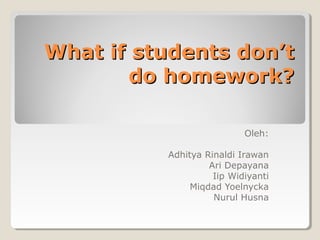 What if students don’t
do homework?
Oleh:
Adhitya Rinaldi Irawan
Ari Depayana
Iip Widiyanti
Miqdad Yoelnycka
Nurul Husna

 