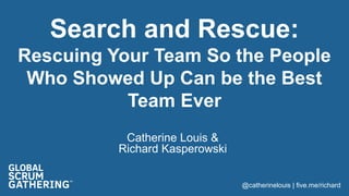 @catherinelouis | five.me/richard
Search and Rescue:
Rescuing Your Team So the People
Who Showed Up Can be the Best
Team Ever
Catherine Louis &
Richard Kasperowski
 