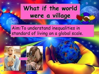 What if the worldWhat if the world
were a villagewere a village
Aim:To understand inequalities in
standard of living on a global scale.
 