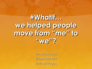 #WhatIf…#WhatIf…
we helped peoplewe helped people
move from “me” tomove from “me” to
“we”?“we”?
Tim McDonaldTim McDonald
@tamcdonald@tamcdonald
#WhatIfVegas#WhatIfVegas
 